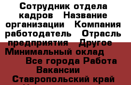 Сотрудник отдела кадров › Название организации ­ Компания-работодатель › Отрасль предприятия ­ Другое › Минимальный оклад ­ 19 000 - Все города Работа » Вакансии   . Ставропольский край,Невинномысск г.